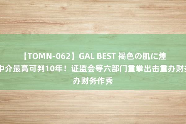 【TOMN-062】GAL BEST 褐色の肌に煌く汗 中介最高可判10年！证监会等六部门重拳出击重办财务作秀