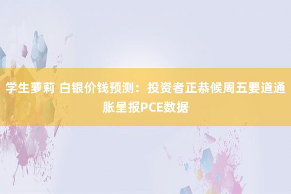 学生萝莉 白银价钱预测：投资者正恭候周五要道通胀呈报PCE数据