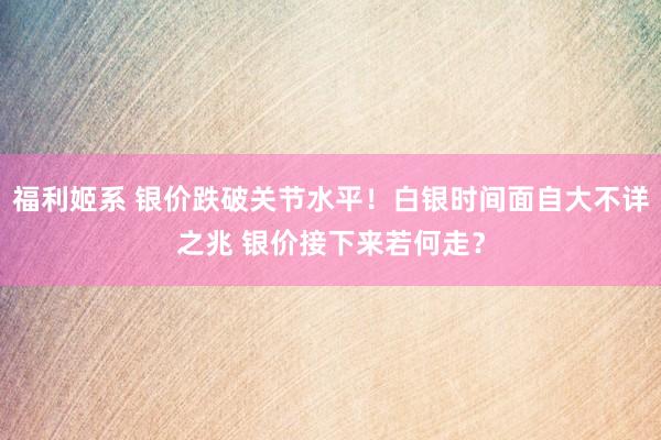 福利姬系 银价跌破关节水平！白银时间面自大不详之兆 银价接下来若何走？