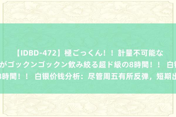 【IDBD-472】極ごっくん！！計量不可能な爆量ザーメンをS級女優がゴックンゴックン飲み絞る超ド級の8時間！！ 白银价钱分析：尽管周五有所反弹，短期出路仍然看跌