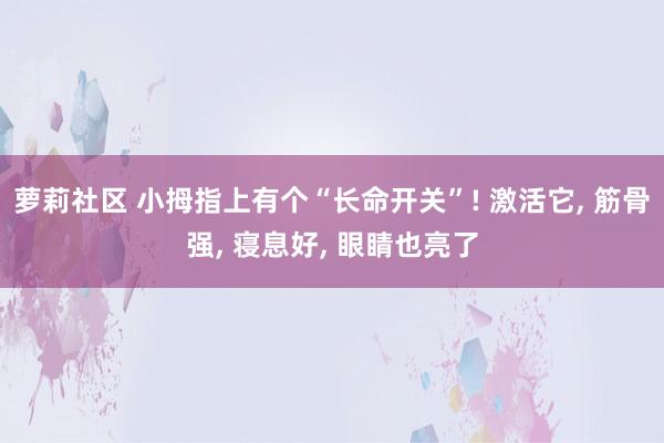 萝莉社区 小拇指上有个“长命开关”! 激活它， 筋骨强， 寝息好， 眼睛也亮了