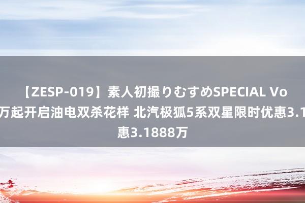 【ZESP-019】素人初撮りむすめSPECIAL Vol.3 12万起开启油电双杀花样 北汽极狐5系双星限时优惠3.1888万