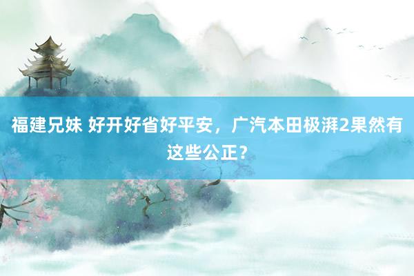 福建兄妹 好开好省好平安，广汽本田极湃2果然有这些公正？