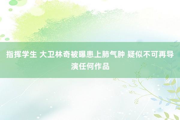 指挥学生 大卫林奇被曝患上肺气肿 疑似不可再导演任何作品