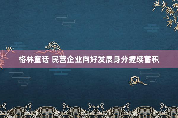 格林童话 民营企业向好发展身分握续蓄积