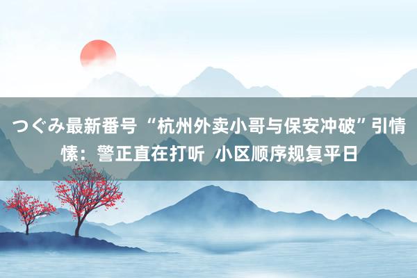 つぐみ最新番号 “杭州外卖小哥与保安冲破”引情愫：警正直在打听  小区顺序规复平日