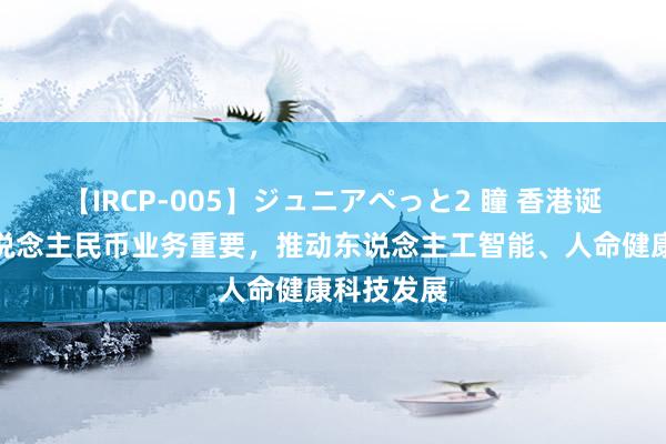 【IRCP-005】ジュニアぺっと2 瞳 香港诞生离岸东说念主民币业务重要，推动东说念主工智能、人命健康科技发展