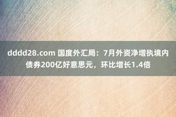 dddd28.com 国度外汇局：7月外资净增执境内债券200亿好意思元，环比增长1.4倍