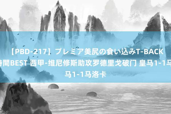 【PBD-217】プレミア美尻の食い込みT-BACK！8時間BEST 西甲-维尼修斯助攻罗德里戈破门 皇马1-1马洛卡