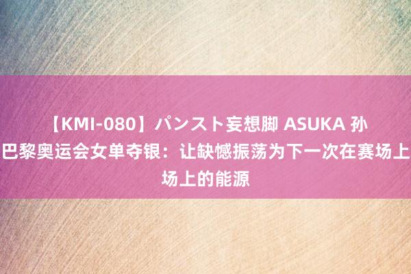 【KMI-080】パンスト妄想脚 ASUKA 孙颖莎谈巴黎奥运会女单夺银：让缺憾振荡为下一次在赛场上的能源