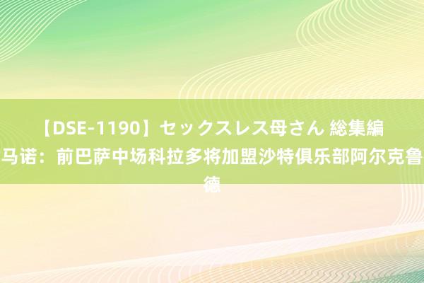 【DSE-1190】セックスレス母さん 総集編 罗马诺：前巴萨中场科拉多将加盟沙特俱乐部阿尔克鲁德