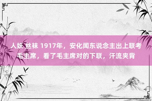 人妖 丝袜 1917年，安化闻东说念主出上联考毛主席，看了毛主席对的下联，汗流夹背