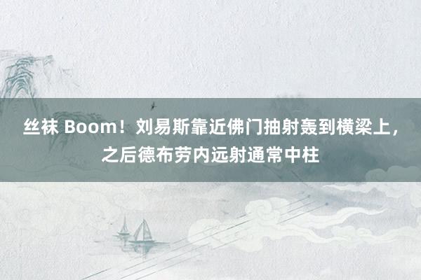 丝袜 Boom！刘易斯靠近佛门抽射轰到横梁上，之后德布劳内远射通常中柱