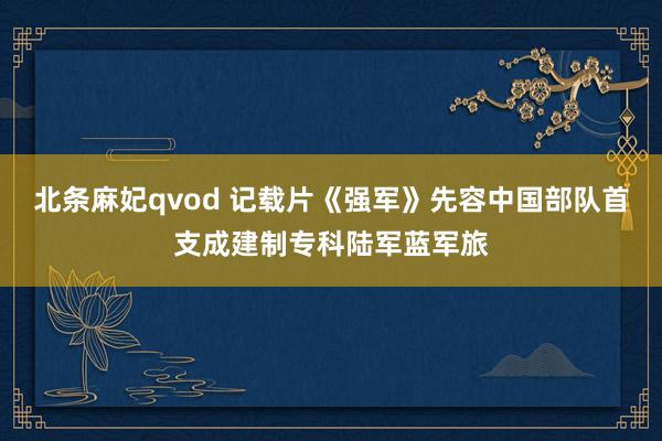 北条麻妃qvod 记载片《强军》先容中国部队首支成建制专科陆